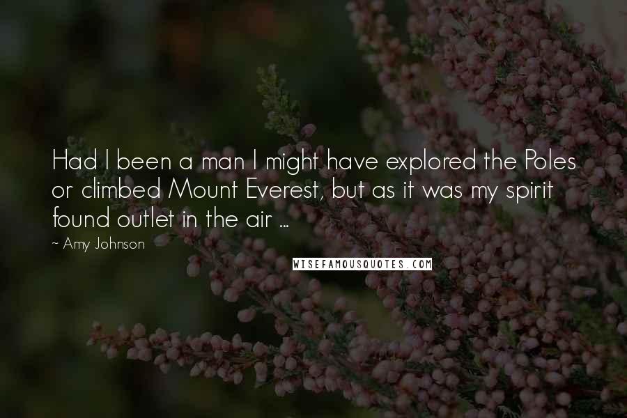 Amy Johnson Quotes: Had I been a man I might have explored the Poles or climbed Mount Everest, but as it was my spirit found outlet in the air ...