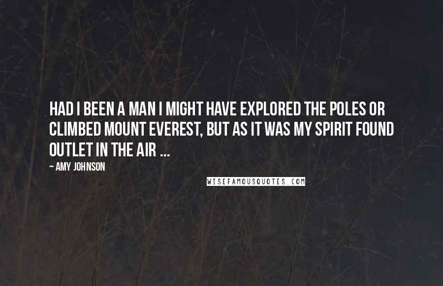 Amy Johnson Quotes: Had I been a man I might have explored the Poles or climbed Mount Everest, but as it was my spirit found outlet in the air ...