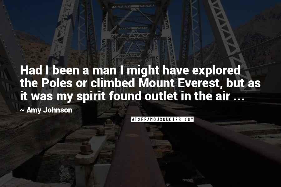 Amy Johnson Quotes: Had I been a man I might have explored the Poles or climbed Mount Everest, but as it was my spirit found outlet in the air ...
