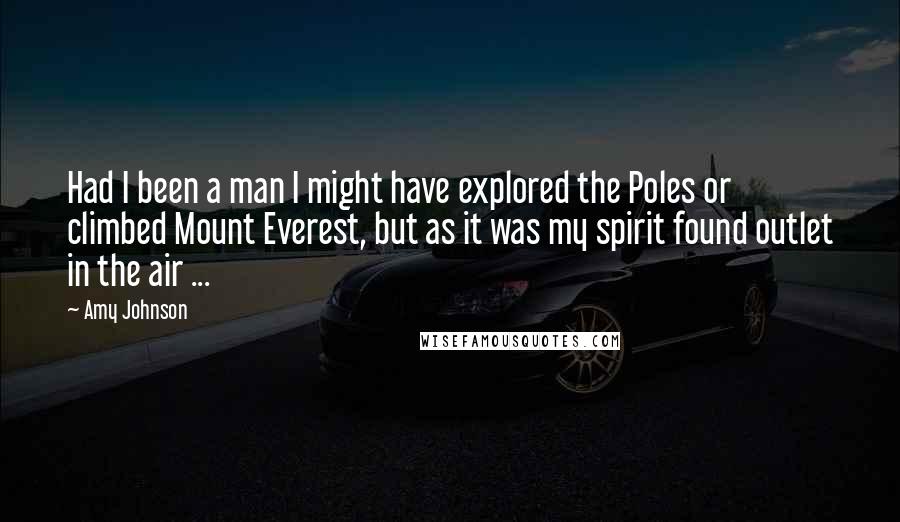Amy Johnson Quotes: Had I been a man I might have explored the Poles or climbed Mount Everest, but as it was my spirit found outlet in the air ...