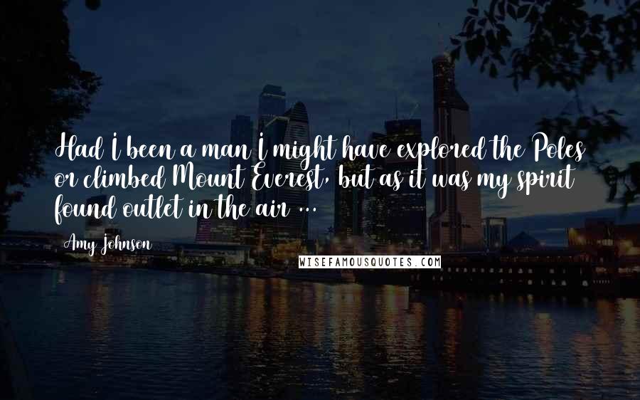 Amy Johnson Quotes: Had I been a man I might have explored the Poles or climbed Mount Everest, but as it was my spirit found outlet in the air ...