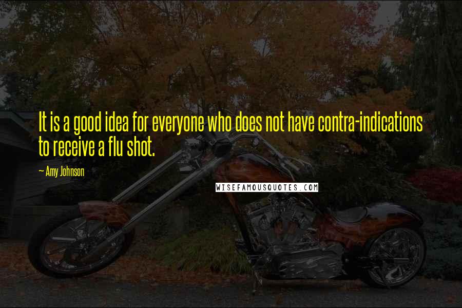 Amy Johnson Quotes: It is a good idea for everyone who does not have contra-indications to receive a flu shot.