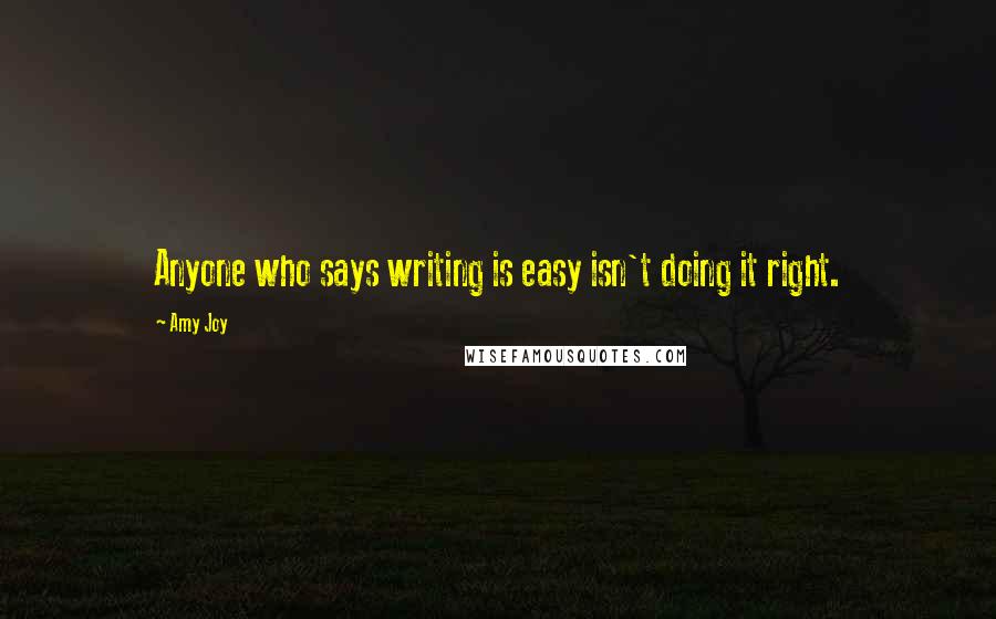 Amy Joy Quotes: Anyone who says writing is easy isn't doing it right.