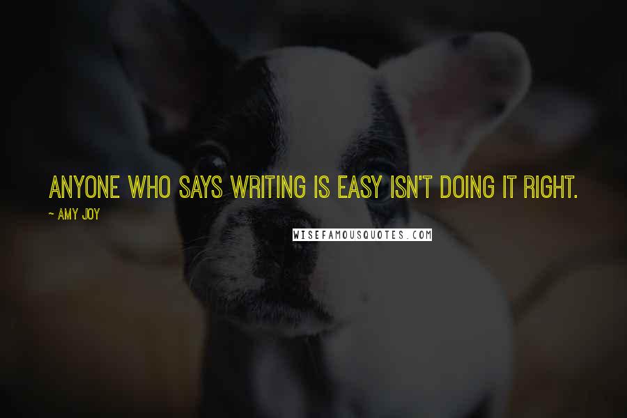 Amy Joy Quotes: Anyone who says writing is easy isn't doing it right.