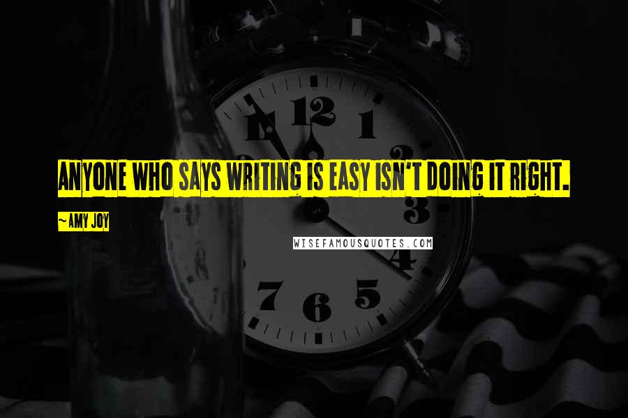 Amy Joy Quotes: Anyone who says writing is easy isn't doing it right.