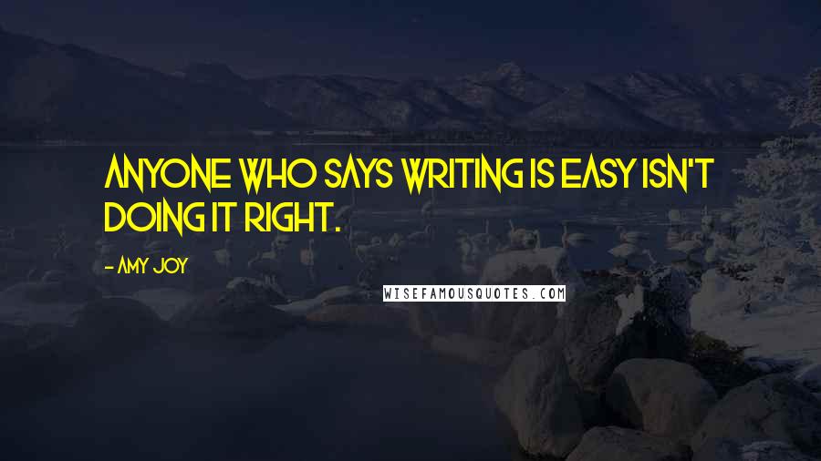 Amy Joy Quotes: Anyone who says writing is easy isn't doing it right.