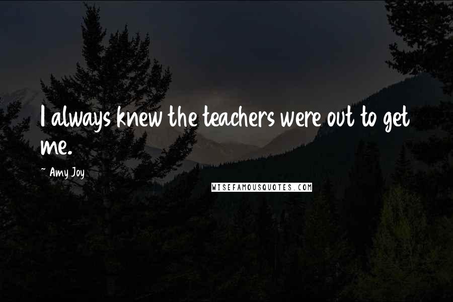 Amy Joy Quotes: I always knew the teachers were out to get me.