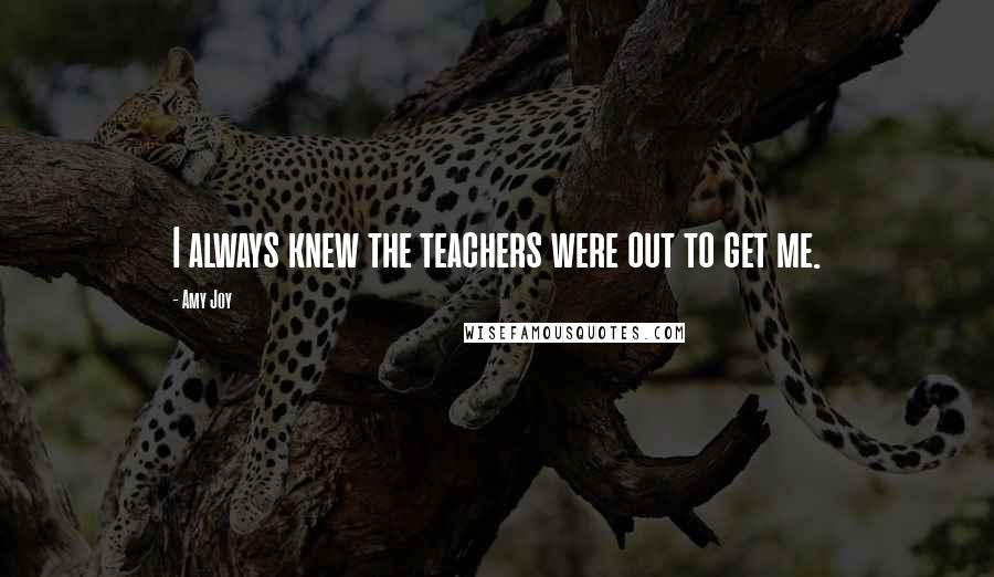 Amy Joy Quotes: I always knew the teachers were out to get me.