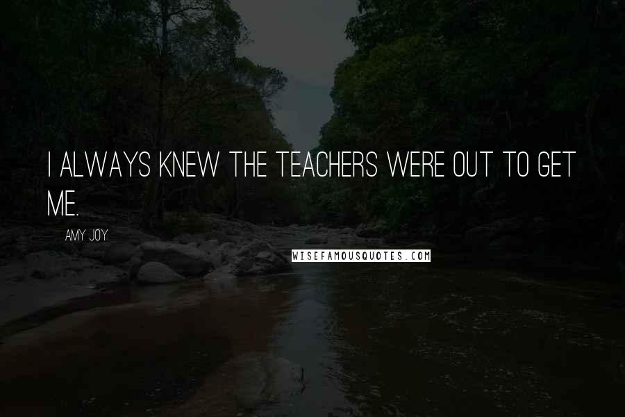 Amy Joy Quotes: I always knew the teachers were out to get me.