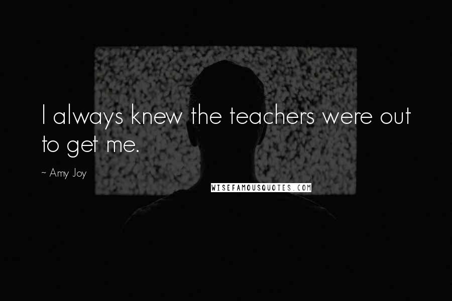 Amy Joy Quotes: I always knew the teachers were out to get me.