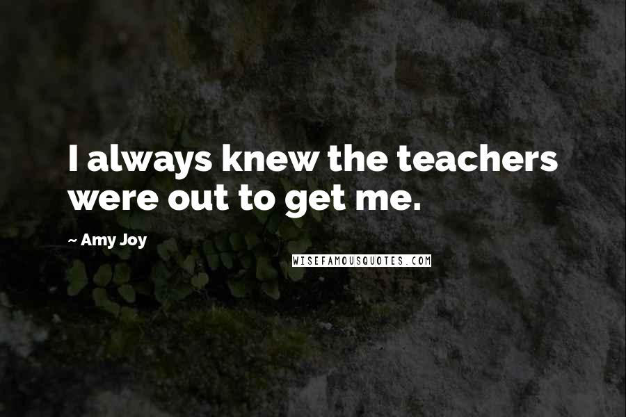 Amy Joy Quotes: I always knew the teachers were out to get me.