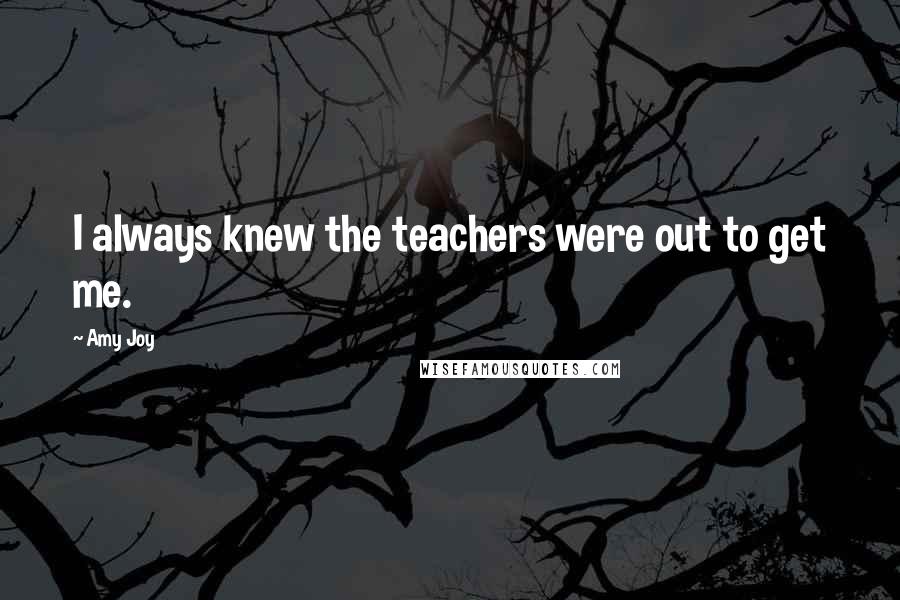 Amy Joy Quotes: I always knew the teachers were out to get me.