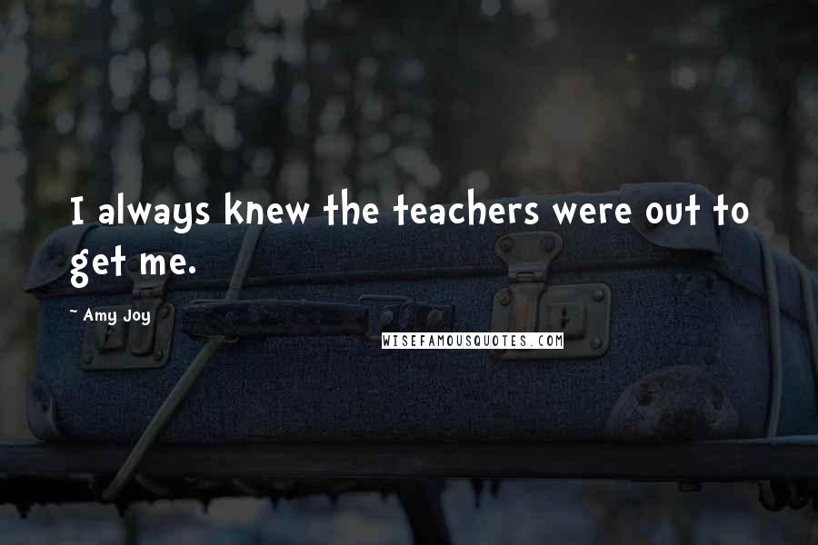 Amy Joy Quotes: I always knew the teachers were out to get me.