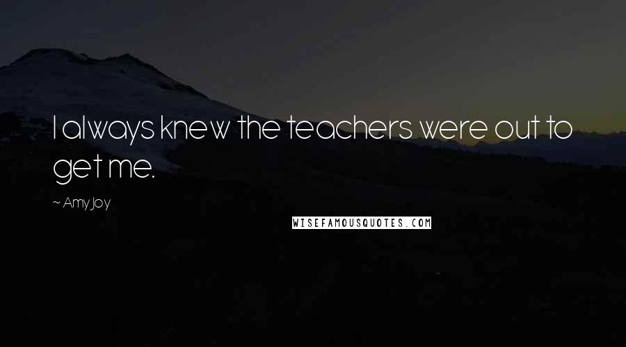 Amy Joy Quotes: I always knew the teachers were out to get me.