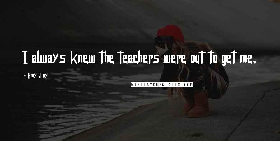 Amy Joy Quotes: I always knew the teachers were out to get me.