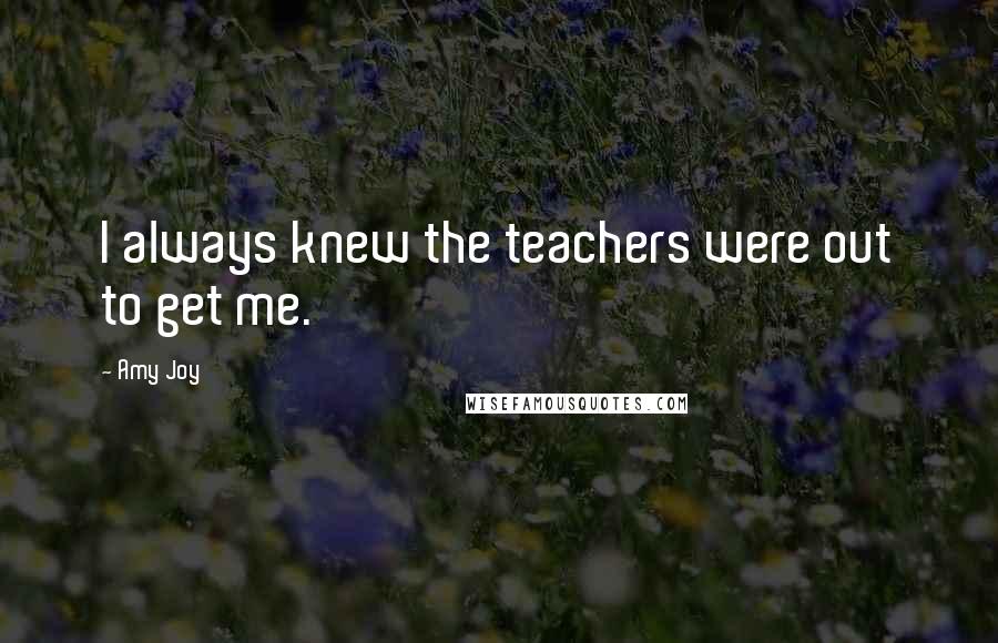 Amy Joy Quotes: I always knew the teachers were out to get me.