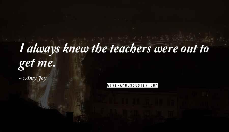 Amy Joy Quotes: I always knew the teachers were out to get me.