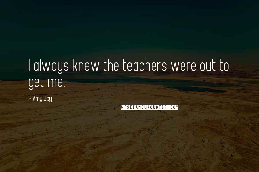 Amy Joy Quotes: I always knew the teachers were out to get me.