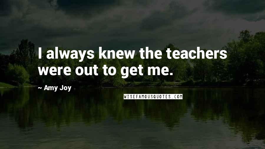 Amy Joy Quotes: I always knew the teachers were out to get me.