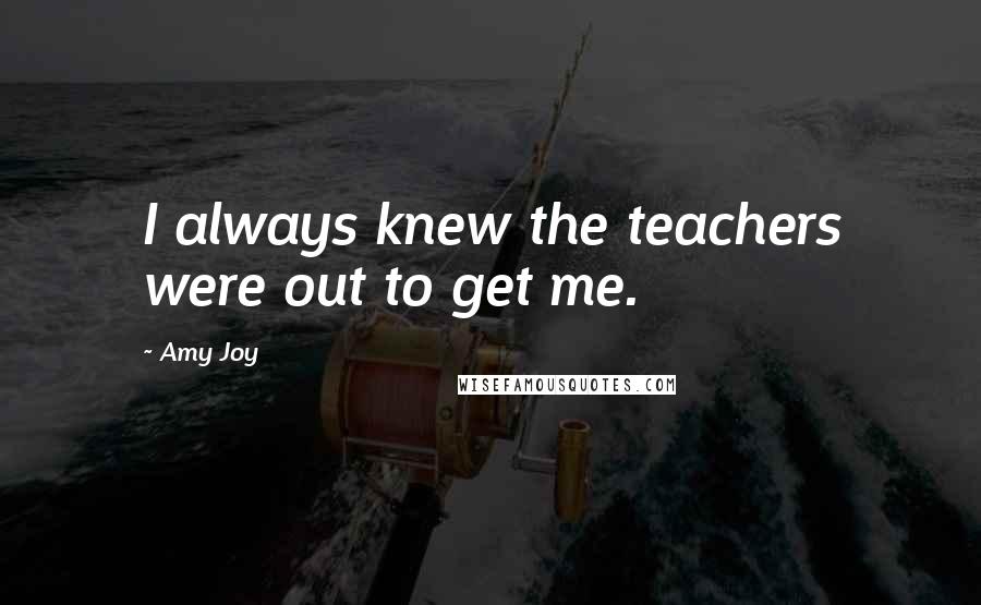 Amy Joy Quotes: I always knew the teachers were out to get me.