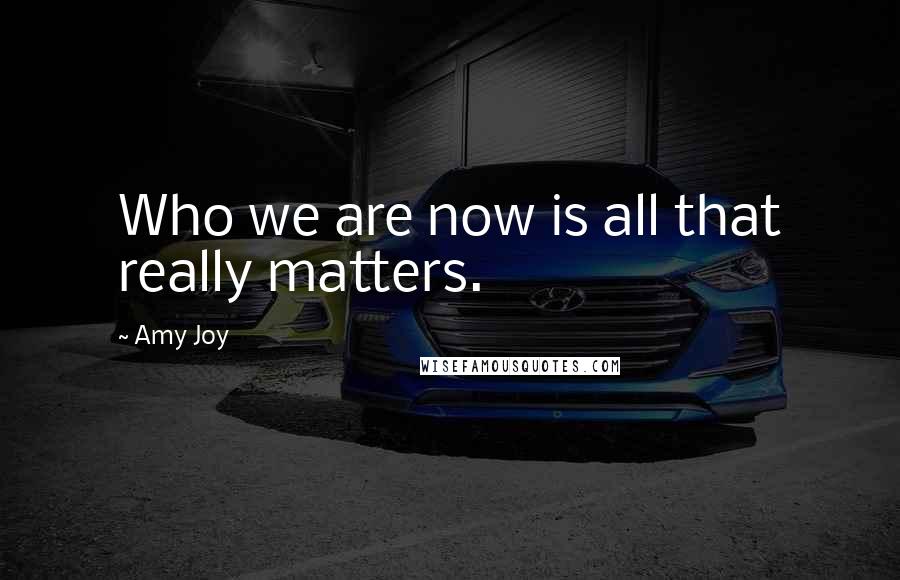 Amy Joy Quotes: Who we are now is all that really matters.