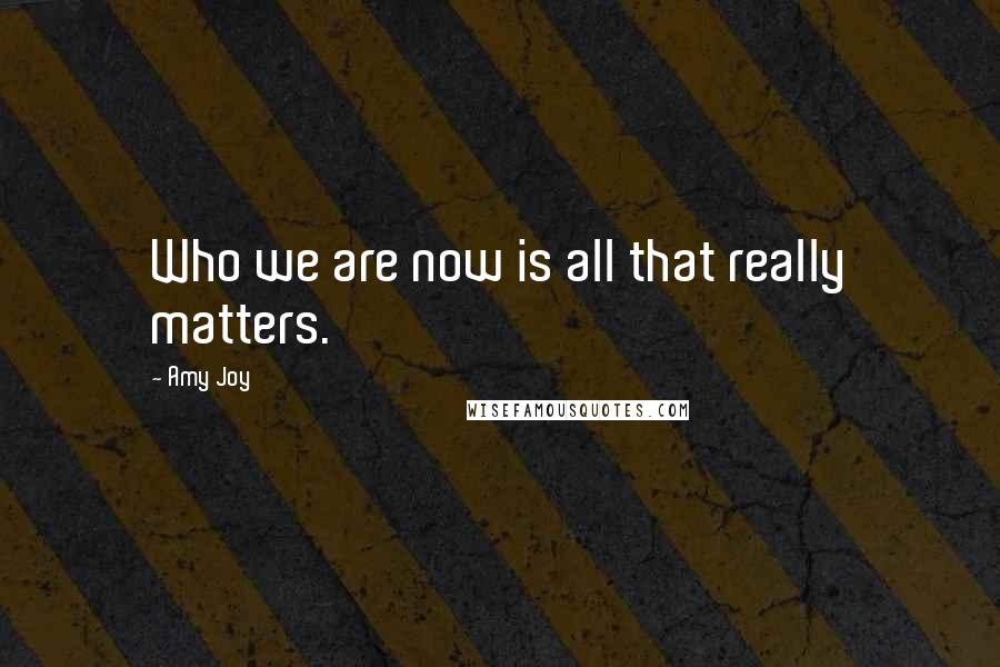 Amy Joy Quotes: Who we are now is all that really matters.