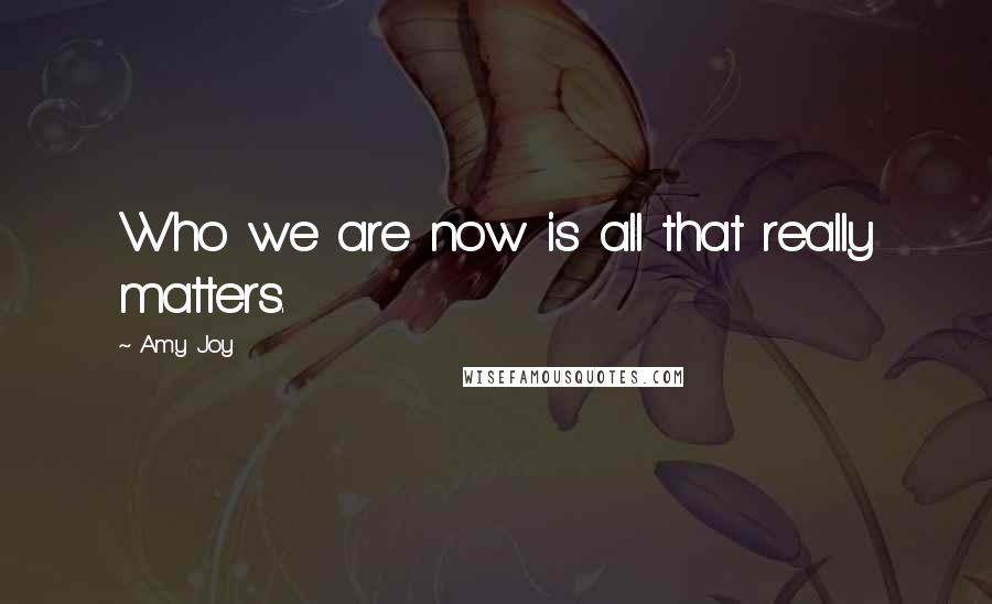 Amy Joy Quotes: Who we are now is all that really matters.