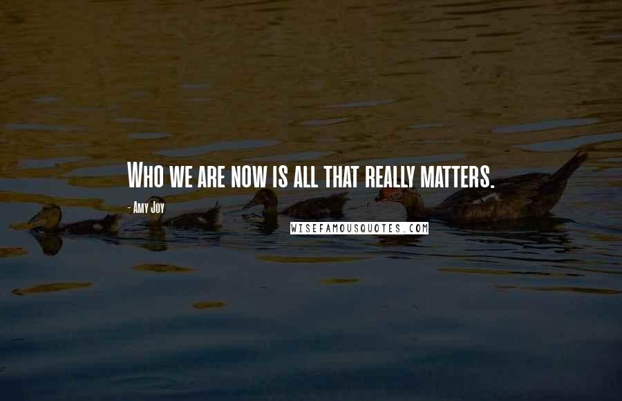 Amy Joy Quotes: Who we are now is all that really matters.