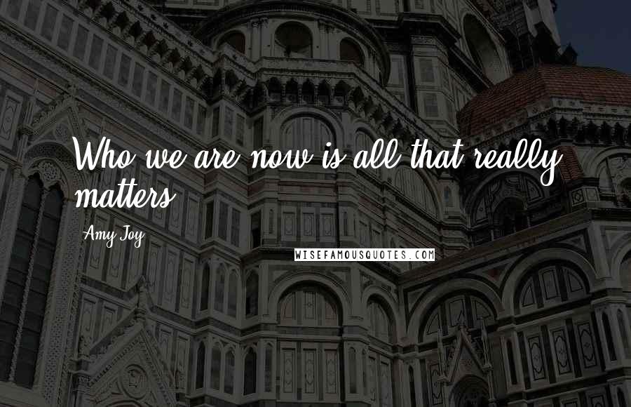 Amy Joy Quotes: Who we are now is all that really matters.