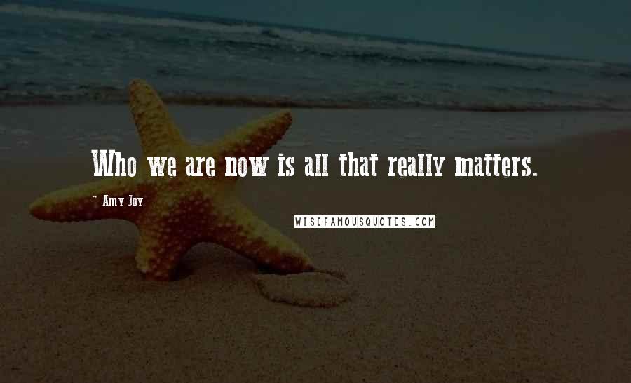 Amy Joy Quotes: Who we are now is all that really matters.