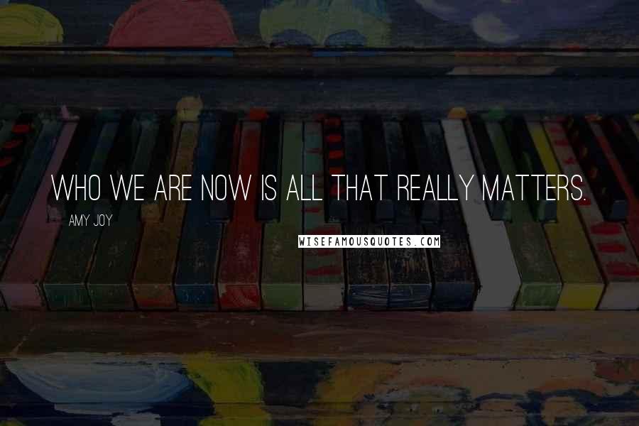 Amy Joy Quotes: Who we are now is all that really matters.