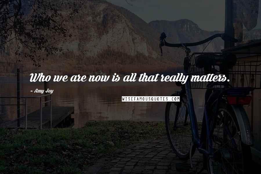 Amy Joy Quotes: Who we are now is all that really matters.