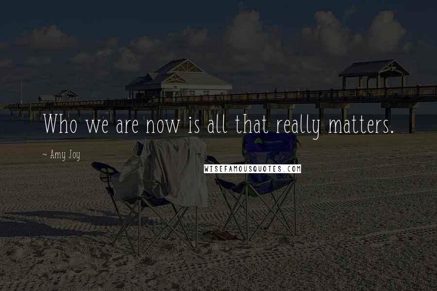 Amy Joy Quotes: Who we are now is all that really matters.