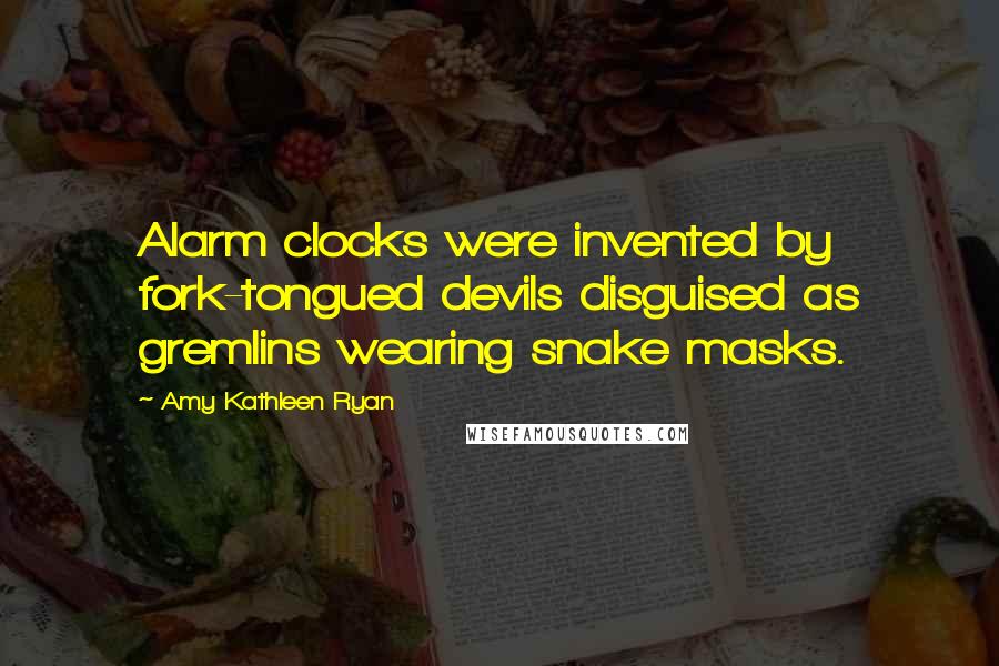 Amy Kathleen Ryan Quotes: Alarm clocks were invented by fork-tongued devils disguised as gremlins wearing snake masks.