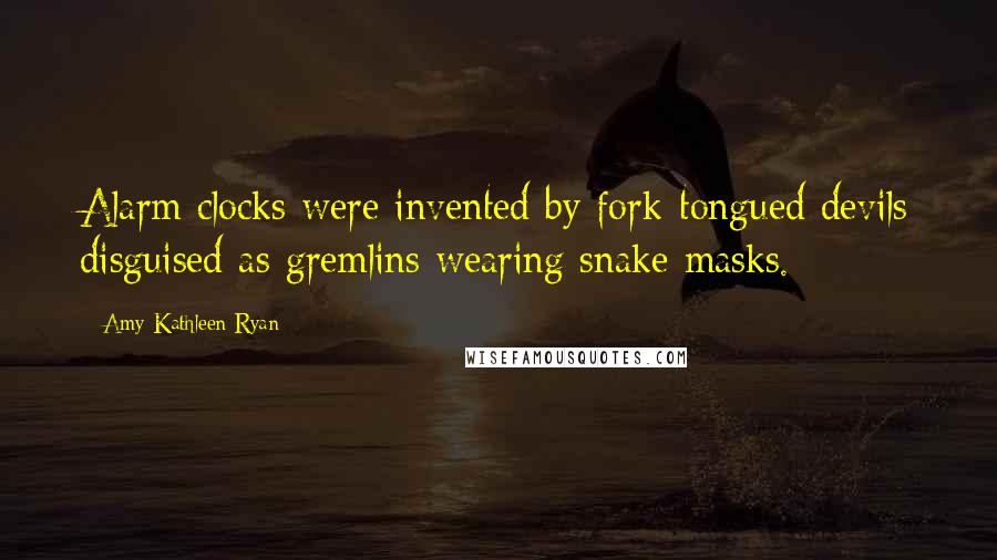 Amy Kathleen Ryan Quotes: Alarm clocks were invented by fork-tongued devils disguised as gremlins wearing snake masks.