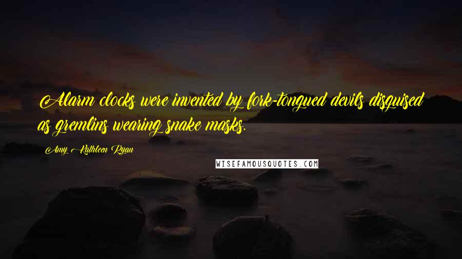 Amy Kathleen Ryan Quotes: Alarm clocks were invented by fork-tongued devils disguised as gremlins wearing snake masks.