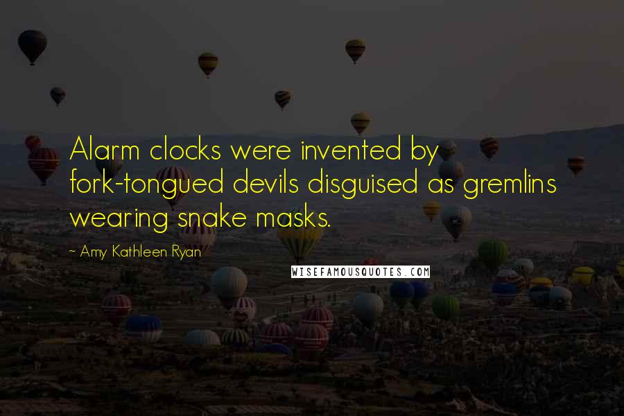 Amy Kathleen Ryan Quotes: Alarm clocks were invented by fork-tongued devils disguised as gremlins wearing snake masks.