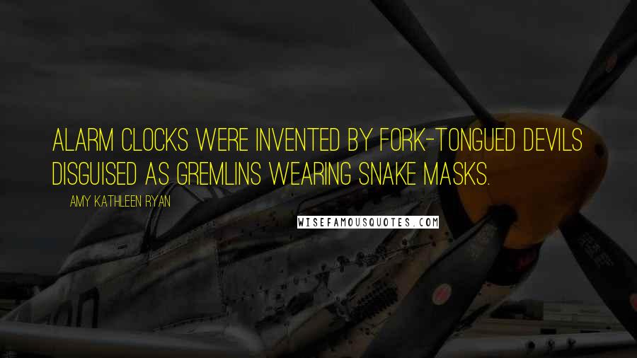 Amy Kathleen Ryan Quotes: Alarm clocks were invented by fork-tongued devils disguised as gremlins wearing snake masks.