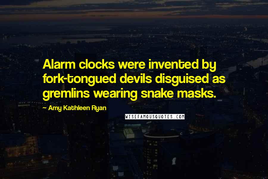 Amy Kathleen Ryan Quotes: Alarm clocks were invented by fork-tongued devils disguised as gremlins wearing snake masks.