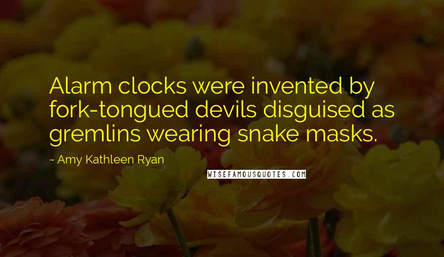 Amy Kathleen Ryan Quotes: Alarm clocks were invented by fork-tongued devils disguised as gremlins wearing snake masks.