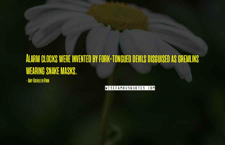 Amy Kathleen Ryan Quotes: Alarm clocks were invented by fork-tongued devils disguised as gremlins wearing snake masks.