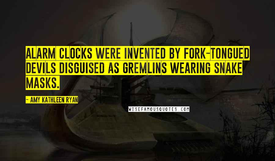 Amy Kathleen Ryan Quotes: Alarm clocks were invented by fork-tongued devils disguised as gremlins wearing snake masks.