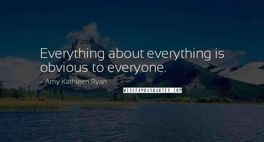 Amy Kathleen Ryan Quotes: Everything about everything is obvious to everyone.