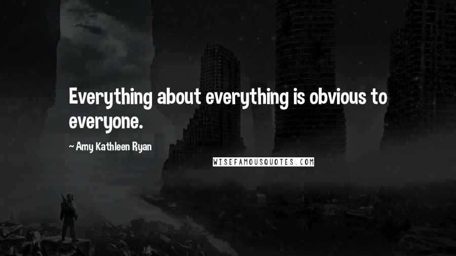 Amy Kathleen Ryan Quotes: Everything about everything is obvious to everyone.