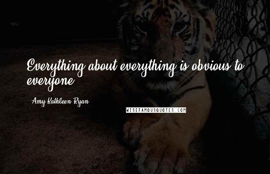 Amy Kathleen Ryan Quotes: Everything about everything is obvious to everyone.