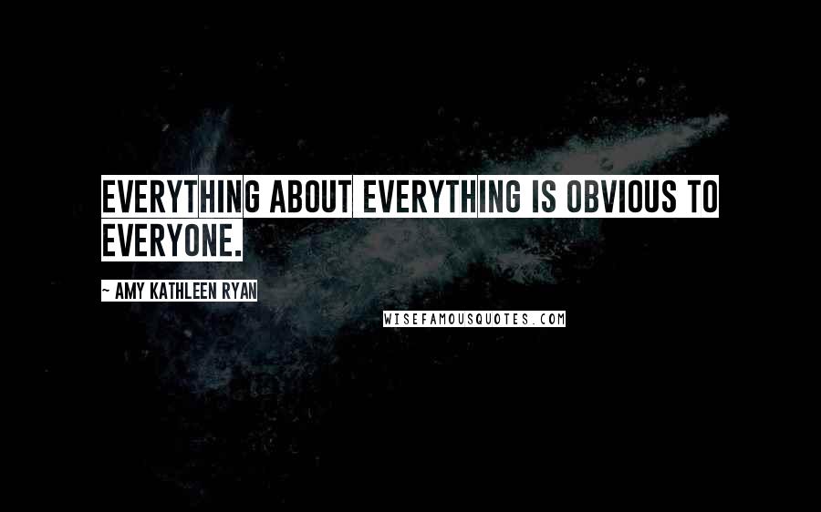 Amy Kathleen Ryan Quotes: Everything about everything is obvious to everyone.