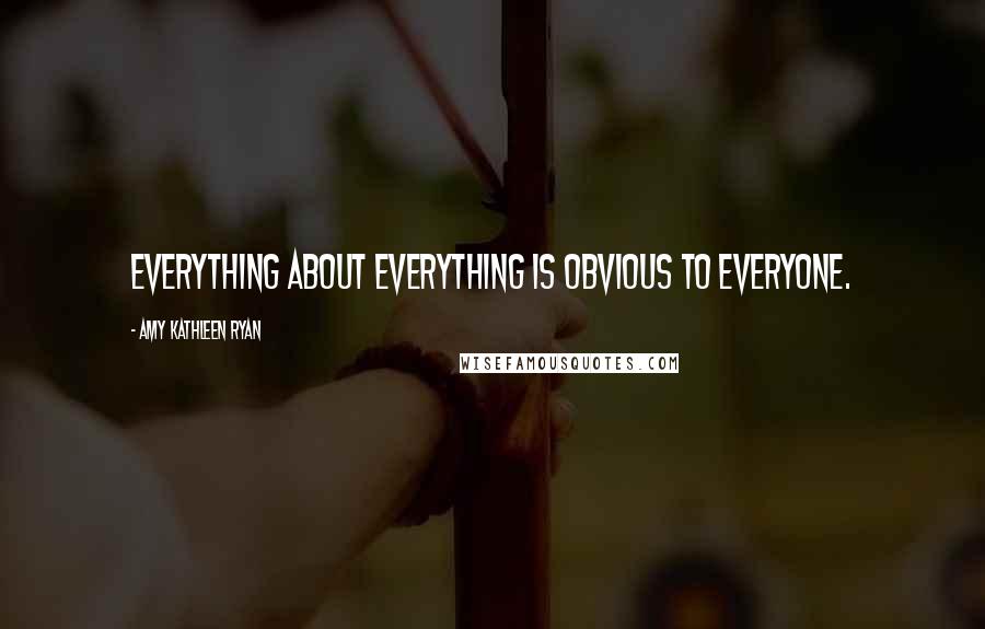 Amy Kathleen Ryan Quotes: Everything about everything is obvious to everyone.