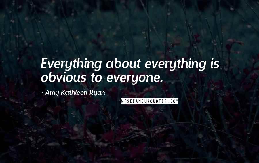 Amy Kathleen Ryan Quotes: Everything about everything is obvious to everyone.