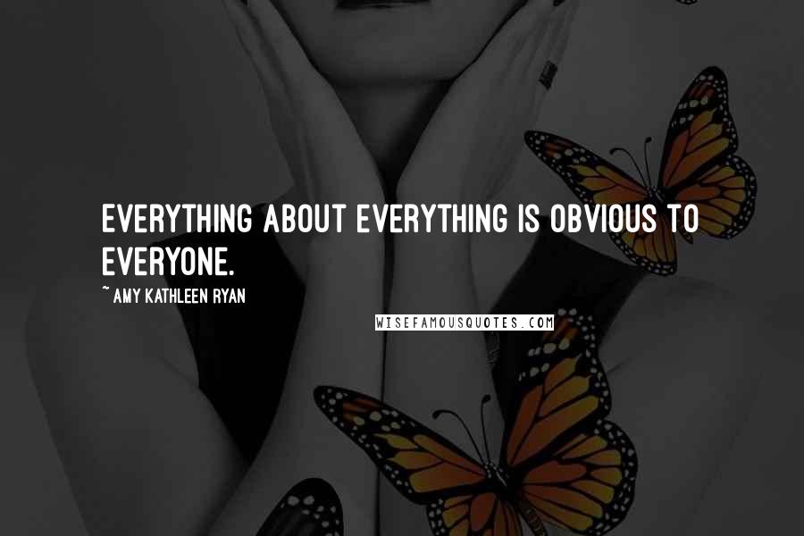 Amy Kathleen Ryan Quotes: Everything about everything is obvious to everyone.