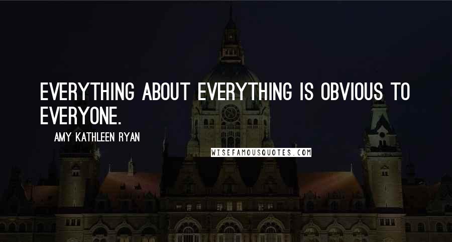 Amy Kathleen Ryan Quotes: Everything about everything is obvious to everyone.